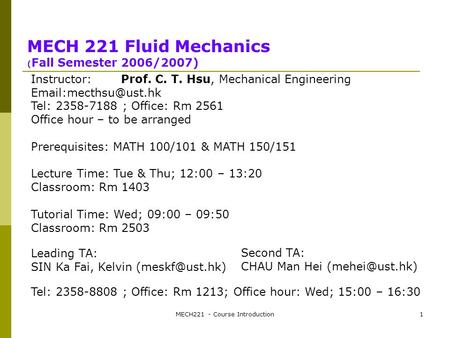 MECH221 - Course Introduction1 MECH 221 Fluid Mechanics ( Fall Semester 2006/2007) Instructor:Prof. C. T. Hsu, Mechanical Engineering