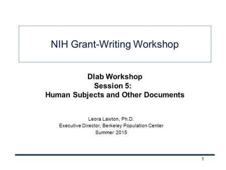 1 NIH Grant-Writing Workshop Leora Lawton, Ph.D. Executive Director, Berkeley Population Center Summer 2015 Dlab Workshop Session 5: Human Subjects and.