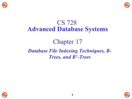 1 CS 728 Advanced Database Systems Chapter 17 Database File Indexing Techniques, B- Trees, and B + -Trees.
