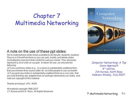 7: Multimedia Networking 7-1 Chapter 7 Multimedia Networking A note on the use of these ppt slides: We’re making these slides freely available to all (faculty,