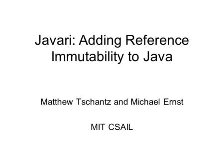 Javari: Adding Reference Immutability to Java Matthew Tschantz and Michael Ernst MIT CSAIL.