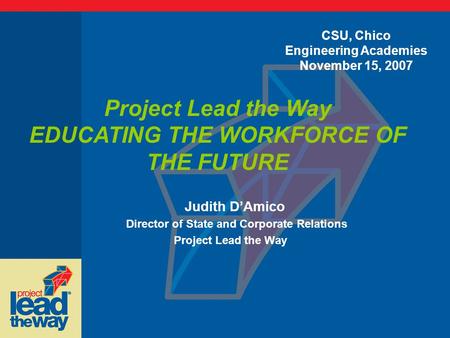 Judith D’Amico Director of State and Corporate Relations Project Lead the Way EDUCATING THE WORKFORCE OF THE FUTURE CSU, Chico Engineering Academies November.