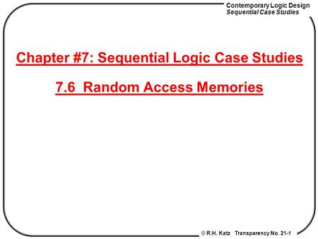 Contemporary Logic Design Sequential Case Studies © R.H. Katz Transparency No. 21-1 Chapter #7: Sequential Logic Case Studies 7.6 Random Access Memories.