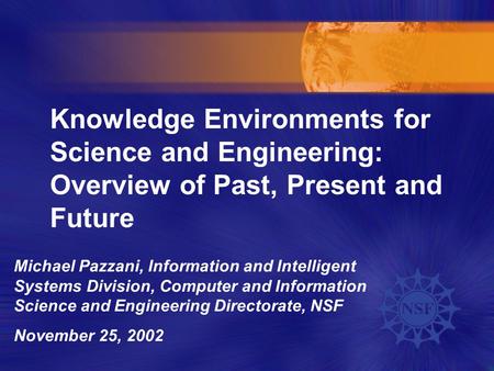Knowledge Environments for Science and Engineering: Overview of Past, Present and Future Michael Pazzani, Information and Intelligent Systems Division,