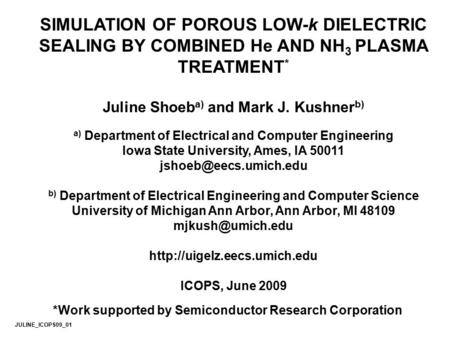 SIMULATION OF POROUS LOW-k DIELECTRIC SEALING BY COMBINED He AND NH 3 PLASMA TREATMENT * Juline Shoeb a) and Mark J. Kushner b) a) Department of Electrical.