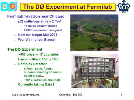 Grad Student Welcome Columbia - Sep 2001 1 The DØ Experiment at Fermilab Fermilab Tevatron near Chicago  p  collisions at  s ~ 2 TeV  ~4 miles circumference.