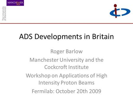 ADS Developments in Britain Roger Barlow Manchester University and the Cockcroft Institute Workshop on Applications of High Intensity Proton Beams Fermilab: