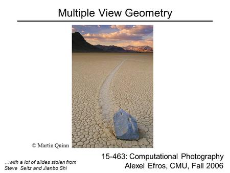 Multiple View Geometry 15-463: Computational Photography Alexei Efros, CMU, Fall 2006 © Martin Quinn …with a lot of slides stolen from Steve Seitz and.