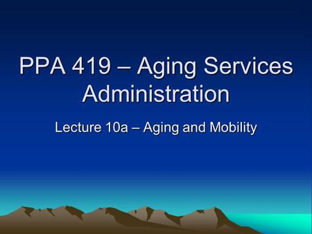 PPA 419 – Aging Services Administration Lecture 10a – Aging and Mobility.