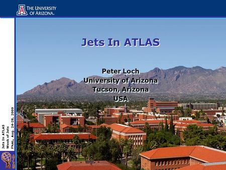 Jets In ATLAS Week of Jets FNAL, Aug. 24-28, 2009 Jets In ATLAS Peter Loch University of Arizona Tucson, Arizona USA Peter Loch University of Arizona Tucson,