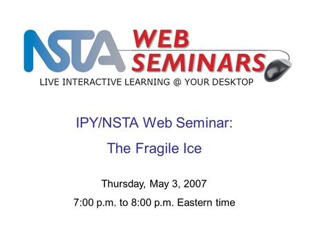 IPY/NSTA Web Seminar: The Fragile Ice LIVE INTERACTIVE YOUR DESKTOP Thursday, May 3, 2007 7:00 p.m. to 8:00 p.m. Eastern time.