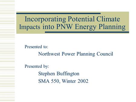 Incorporating Potential Climate Impacts into PNW Energy Planning Presented to: Northwest Power Planning Council Presented by: Stephen Buffington SMA 550,