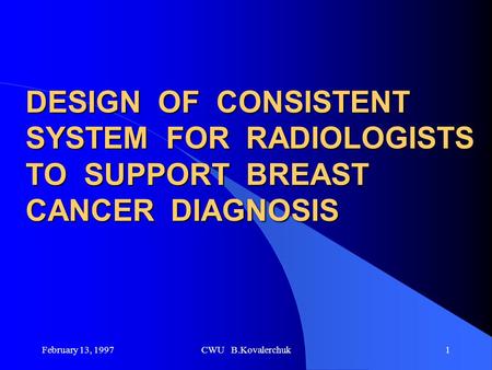 February 13, 1997CWU B.Kovalerchuk1 DESIGN OF CONSISTENT SYSTEM FOR RADIOLOGISTS TO SUPPORT BREAST CANCER DIAGNOSIS.