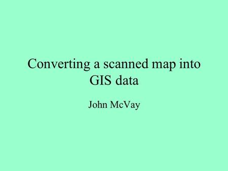 Converting a scanned map into GIS data John McVay.
