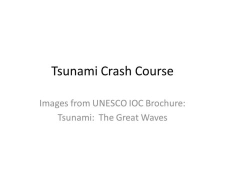 Tsunami Crash Course Images from UNESCO IOC Brochure: Tsunami: The Great Waves.