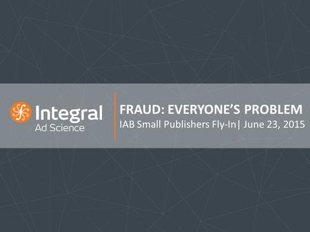 FRAUD: EVERYONE’S PROBLEM IAB Small Publishers Fly-In| June 23, 2015.