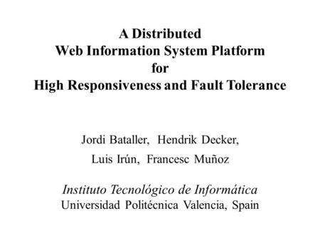 A Distributed Web Information System Platform for High Responsiveness and Fault Tolerance Jordi Bataller, Hendrik Decker, Luis Irún, Francesc Muñoz Instituto.