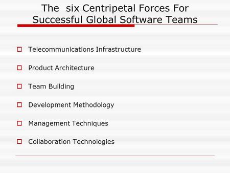The six Centripetal Forces For Successful Global Software Teams  Telecommunications Infrastructure  Product Architecture  Team Building  Development.