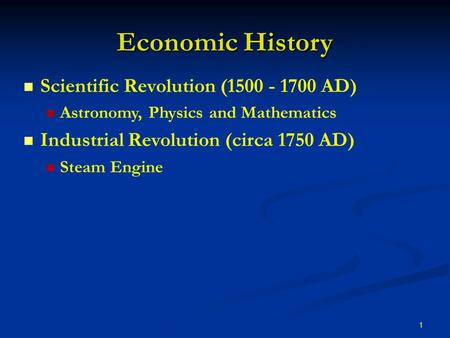 1 Economic History Scientific Revolution (1500 - 1700 AD) Astronomy, Physics and Mathematics Industrial Revolution (circa 1750 AD) Steam Engine.
