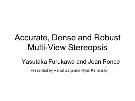 Accurate, Dense and Robust Multi-View Stereopsis Yasutaka Furukawa and Jean Ponce Presented by Rahul Garg and Ryan Kaminsky.