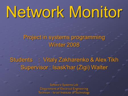 Network Monitor Project in systems programming Winter 2008 Students : Vitaly Zakharenko & Alex Tikh Supervisor : Isask'har (Zigi) Walter Software Systems.