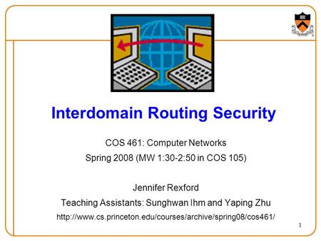 1 Interdomain Routing Security COS 461: Computer Networks Spring 2008 (MW 1:30-2:50 in COS 105) Jennifer Rexford Teaching Assistants: Sunghwan Ihm and.
