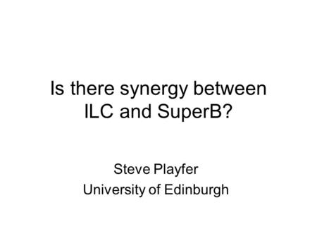 Is there synergy between ILC and SuperB? Steve Playfer University of Edinburgh.