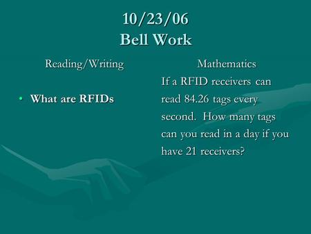 10/23/06 Bell Work Reading/Writing What are RFIDsWhat are RFIDs Mathematics If a RFID receivers can read 84.26 tags every second. How many tags can you.