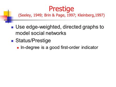 Prestige (Seeley, 1949; Brin & Page, 1997; Kleinberg,1997) Use edge-weighted, directed graphs to model social networks Status/Prestige In-degree is a good.