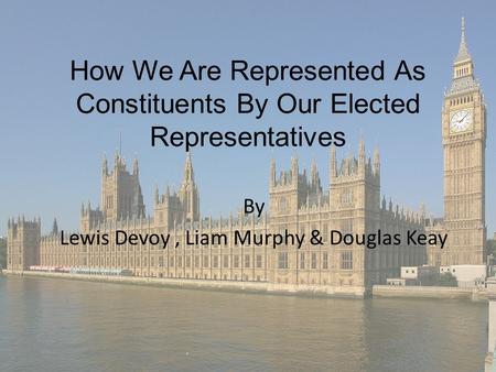 How We Are Represented As Constituents By Our Elected Representatives By Lewis Devoy, Liam Murphy & Douglas Keay.