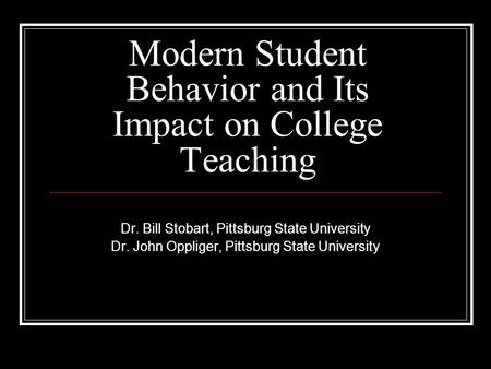 Modern Student Behavior and Its Impact on College Teaching Dr. Bill Stobart, Pittsburg State University Dr. John Oppliger, Pittsburg State University.