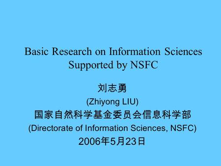 Basic Research on Information Sciences Supported by NSFC 刘志勇 (Zhiyong LIU) 国家自然科学基金委员会信息科学部 (Directorate of Information Sciences, NSFC) 2006 年 5 月 23 日.