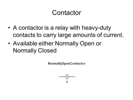 Contactor A contactor is a relay with heavy-duty contacts to carry large amounts of current. Available either Normally Open or Normally Closed.