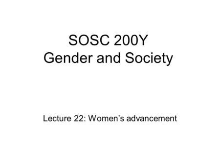 SOSC 200Y Gender and Society Lecture 22: Women’s advancement.