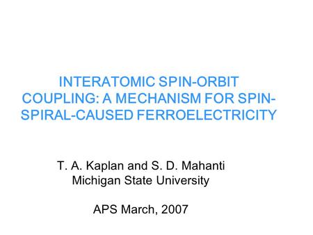 INTERATOMIC SPIN-ORBIT COUPLING: A MECHANISM FOR SPIN- SPIRAL-CAUSED FERROELECTRICITY T. A. Kaplan and S. D. Mahanti Michigan State University APS March,