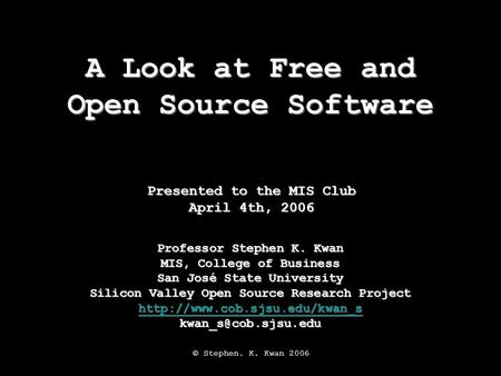 A Look at Free and Open Source Software Professor Stephen K. Kwan MIS, College of Business San José State University Silicon Valley Open Source Research.