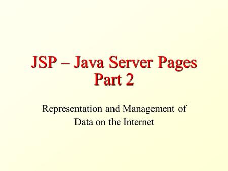 JSP – Java Server Pages Part 2 Representation and Management of Data on the Internet.