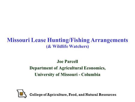College of Agriculture, Food, and Natural Resources Missouri Lease Hunting/Fishing Arrangements (& Wildlife Watchers) Joe Parcell Department of Agricultural.