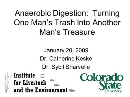 Anaerobic Digestion: Turning One Man’s Trash Into Another Man’s Treasure January 20, 2009 Dr. Catherine Keske Dr. Sybil Sharvelle.