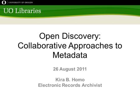 Open Discovery: Collaborative Approaches to Metadata 26 August 2011 Kira B. Homo Electronic Records Archivist.