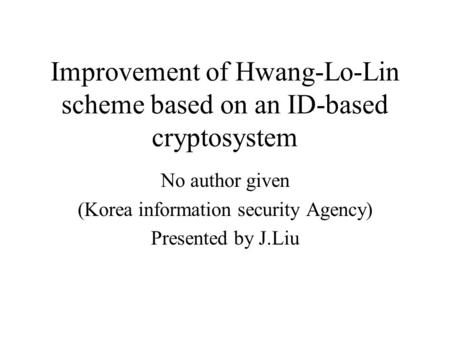 Improvement of Hwang-Lo-Lin scheme based on an ID-based cryptosystem No author given (Korea information security Agency) Presented by J.Liu.