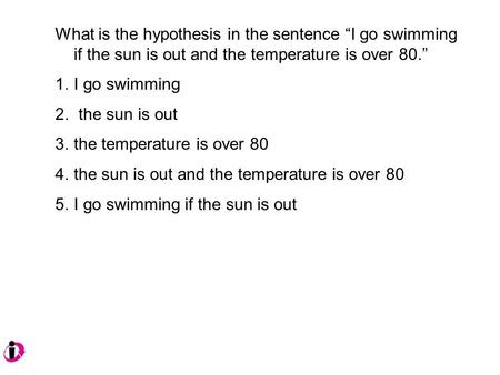 What is the hypothesis in the sentence “I go swimming if the sun is out and the temperature is over 80.” 1.I go swimming 2. the sun is out 3.the temperature.
