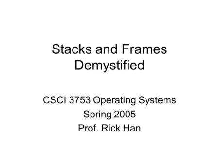Stacks and Frames Demystified CSCI 3753 Operating Systems Spring 2005 Prof. Rick Han.
