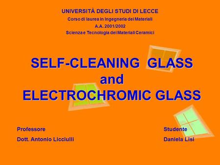 SELF-CLEANING GLASS and ELECTROCHROMIC GLASS UNIVERSITÀ DEGLI STUDI DI LECCE Corso di laurea in Ingegneria dei Materiali A.A. 2001/2002 Scienza e Tecnologia.