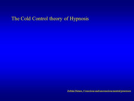 The Cold Control theory of Hypnosis Zoltán Dienes, Conscious and unconscious mental processes.