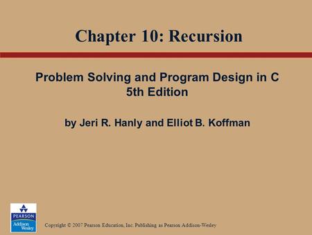 Copyright © 2007 Pearson Education, Inc. Publishing as Pearson Addison-Wesley Chapter 10: Recursion Problem Solving and Program Design in C 5th Edition.