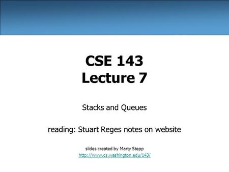 CSE 143 Lecture 7 Stacks and Queues reading: Stuart Reges notes on website slides created by Marty Stepp