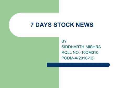 7 DAYS STOCK NEWS BY SIDDHARTH MISHRA ROLL NO.-10DM010 PGDM-A(2010-12)