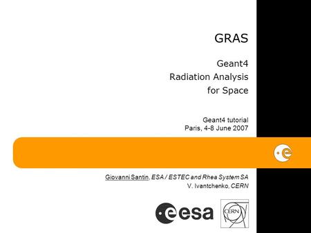 GRAS Geant4 Radiation Analysis for Space Geant4 tutorial Paris, 4-8 June 2007 Giovanni Santin, ESA / ESTEC and Rhea System SA V. Ivantchenko, CERN.