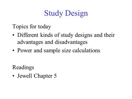 Study Design Topics for today Different kinds of study designs and their advantages and disadvantages Power and sample size calculations Readings Jewell.